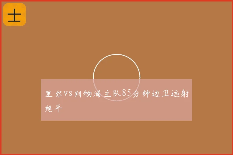 里尔vs利物浦主队85分钟边卫远射绝平