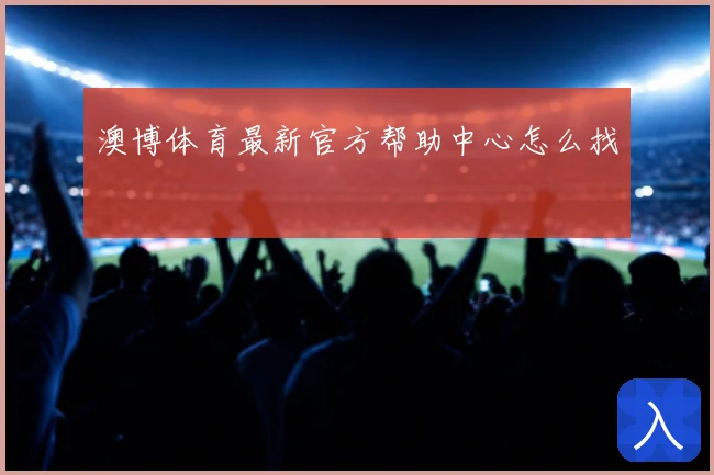 澳博体育最新官方帮助中心怎么找