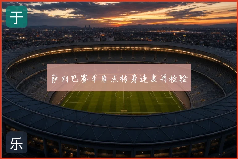 萨利巴赛季看点转身速度再检验