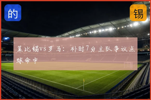 莱比锡vs罗马：补时7分主队争议点球命中