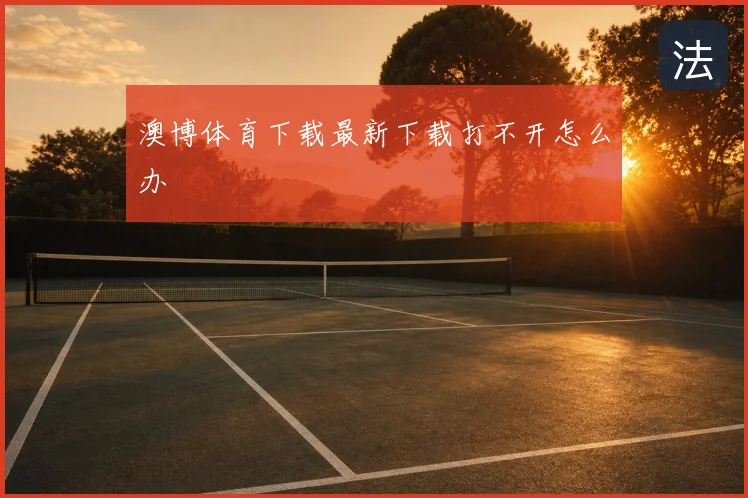 澳博体育下载最新下载打不开怎么办