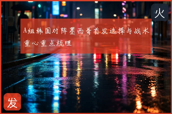 A组韩国对阵墨西哥首发选择与战术重心重点梳理